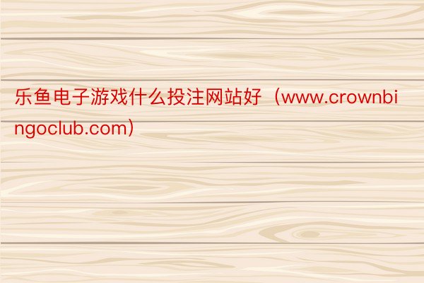 乐鱼电子游戏什么投注网站好（www.crownbingoclub.com）