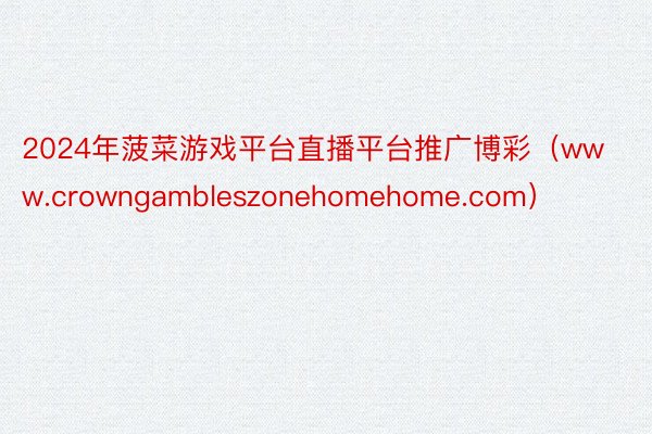 2024年菠菜游戏平台直播平台推广博彩（www.crowngambleszonehomehome.com）