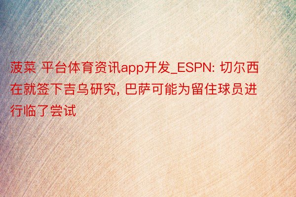 菠菜 平台体育资讯app开发_ESPN: 切尔西在就签下吉乌研究, 巴萨可能为留住球员进行临了尝试