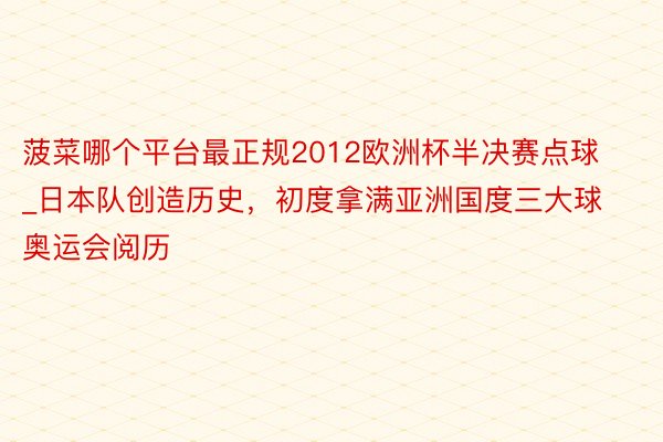 菠菜哪个平台最正规2012欧洲杯半决赛点球_日本队创造历史，初度拿满亚洲国度三大球奥运会阅历