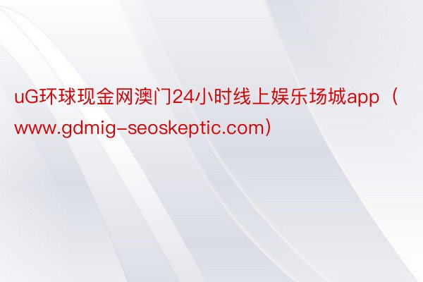 uG环球现金网澳门24小时线上娱乐场城app（www.gdmig-seoskeptic.com）