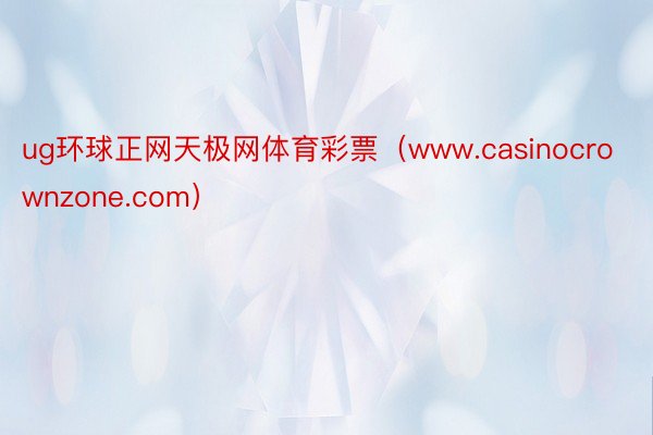 ug环球正网天极网体育彩票（www.casinocrownzone.com）