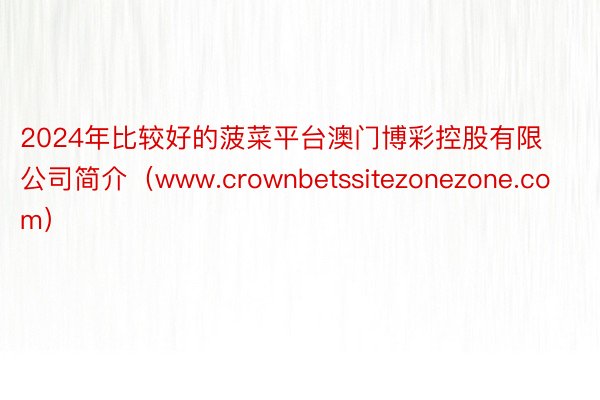 2024年比较好的菠菜平台澳门博彩控股有限公司简介（www.crownbetssitezonezone.com）