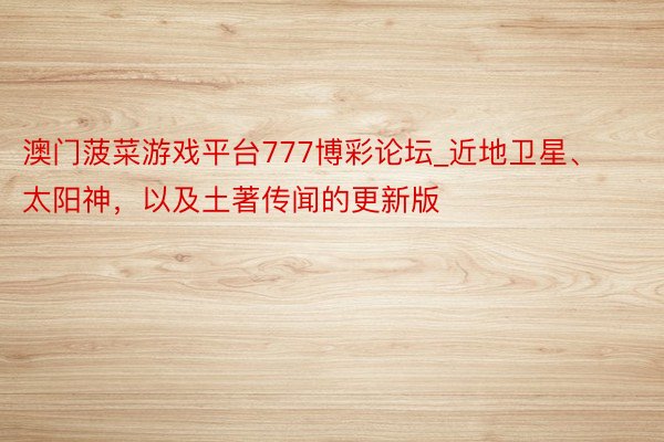 澳门菠菜游戏平台777博彩论坛_近地卫星、太阳神，以及土著传闻的更新版