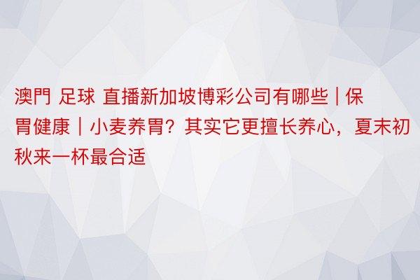 澳門 足球 直播新加坡博彩公司有哪些 | 保胃健康｜小麦养胃？其实它更擅长养心，夏末初秋来一杯最合适