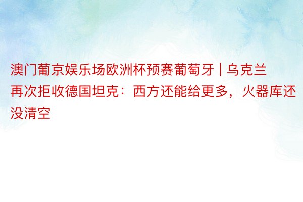 澳门葡京娱乐场欧洲杯预赛葡萄牙 | 乌克兰再次拒收德国坦克：西方还能给更多，火器库还没清空