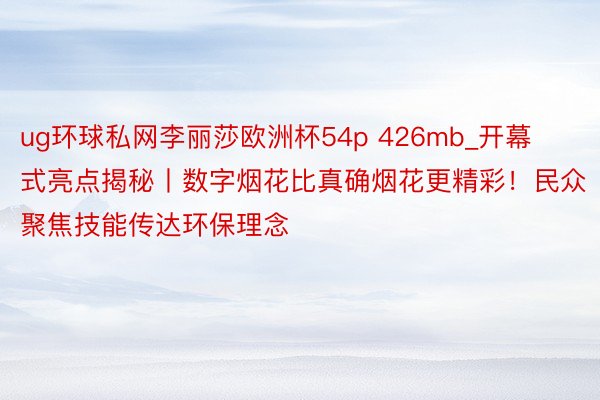 ug环球私网李丽莎欧洲杯54p 426mb_开幕式亮点揭秘丨数字烟花比真确烟花更精彩！民众聚焦技能传达环保理念