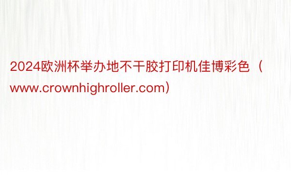 2024欧洲杯举办地不干胶打印机佳博彩色（www.crownhighroller.com）