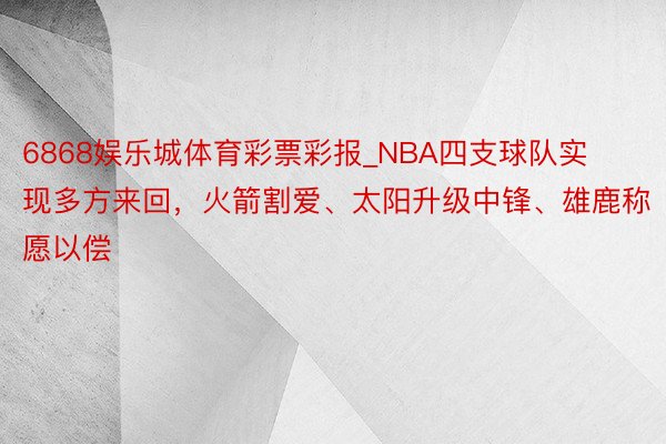 6868娱乐城体育彩票彩报_NBA四支球队实现多方来回，火箭割爱、太阳升级中锋、雄鹿称愿以偿