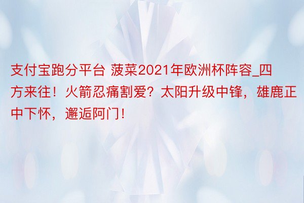 支付宝跑分平台 菠菜2021年欧洲杯阵容_四方来往！火箭忍痛割爱？太阳升级中锋，雄鹿正中下怀，邂逅阿门！