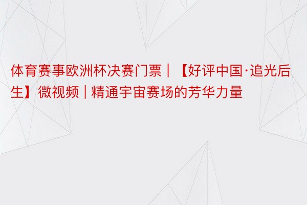 体育赛事欧洲杯决赛门票 | 【好评中国·追光后生】微视频 | 精通宇宙赛场的芳华力量