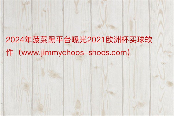 2024年菠菜黑平台曝光2021欧洲杯买球软件（www.jimmychoos-shoes.com）