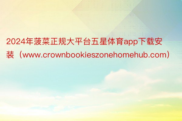 2024年菠菜正规大平台五星体育app下载安装（www.crownbookieszonehomehub.com）