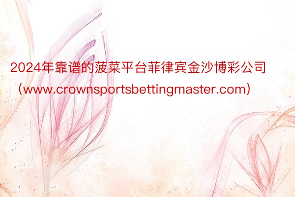 2024年靠谱的菠菜平台菲律宾金沙博彩公司（www.crownsportsbettingmaster.com）