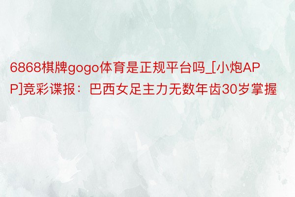 6868棋牌gogo体育是正规平台吗_[小炮APP]竞彩谍报：巴西女足主力无数年齿30岁掌握