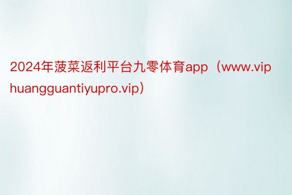 2024年菠菜返利平台九零体育app（www.viphuangguantiyupro.vip）