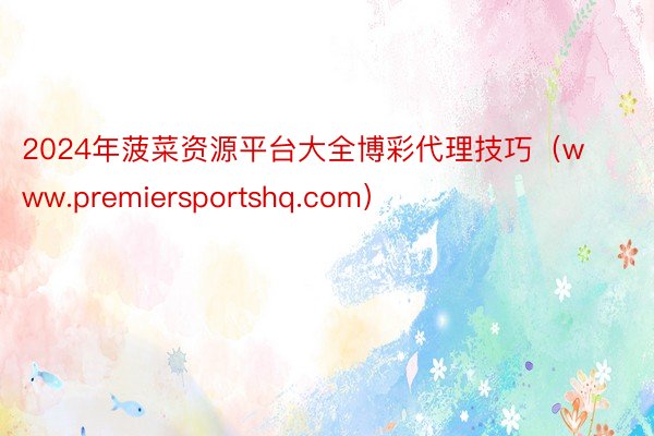 2024年菠菜资源平台大全博彩代理技巧（www.premiersportshq.com）