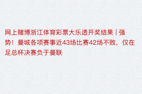 网上赌博浙江体育彩票大乐透开奖结果 | 强势！曼城各项赛事近43场比赛42场不败，仅在足总杯决赛负于曼联