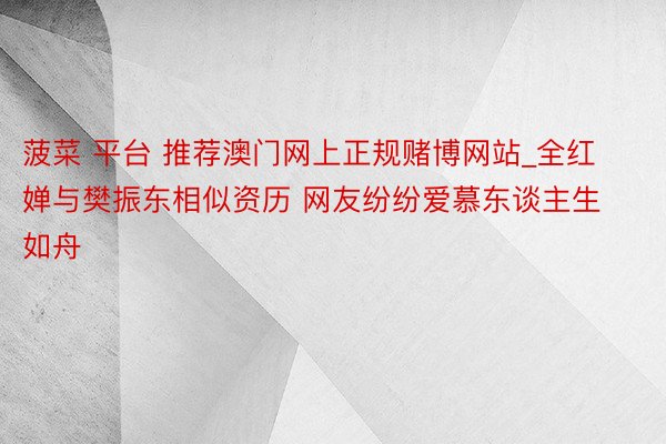 菠菜 平台 推荐澳门网上正规赌博网站_全红婵与樊振东相似资历 网友纷纷爱慕东谈主生如舟