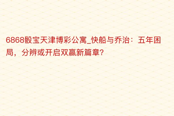 6868骰宝天津博彩公寓_快船与乔治：五年困局，分辨或开启双赢新篇章？