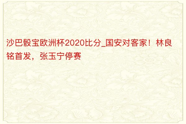 沙巴骰宝欧洲杯2020比分_国安对客家！林良铭首发，张玉宁停赛