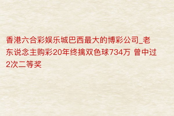 香港六合彩娱乐城巴西最大的博彩公司_老东说念主购彩20年终擒双色球734万 曾中过2次二等奖