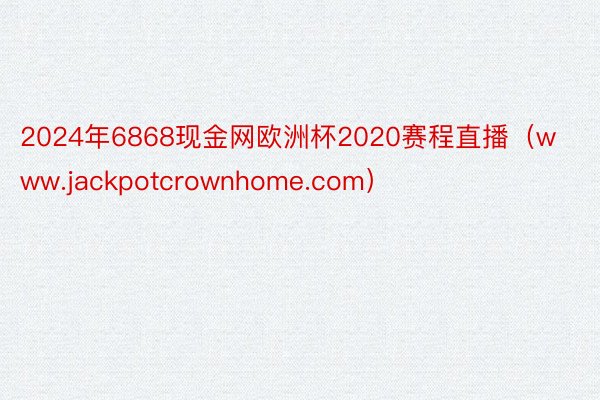 2024年6868现金网欧洲杯2020赛程直播（www.jackpotcrownhome.com）