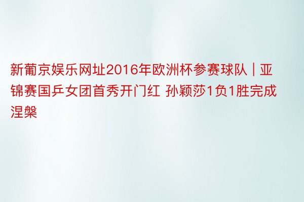 新葡京娱乐网址2016年欧洲杯参赛球队 | 亚锦赛国乒女团首秀开门红 孙颖莎1负1胜完成涅槃