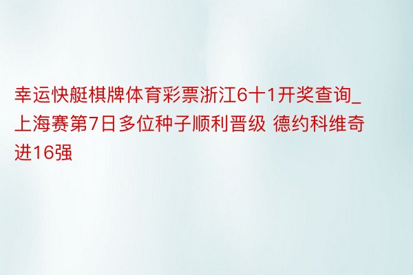 幸运快艇棋牌体育彩票浙江6十1开奖查询_上海赛第7日多位种子顺利晋级 德约科维奇进16强