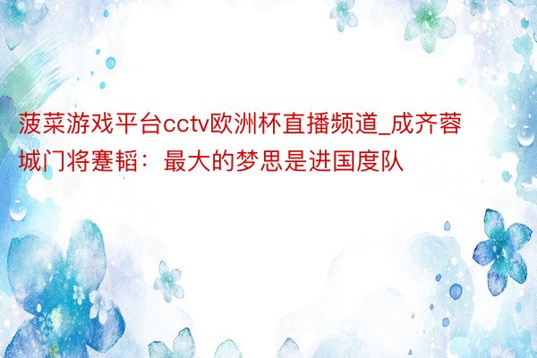 菠菜游戏平台cctv欧洲杯直播频道_成齐蓉城门将蹇韬：最大的梦思是进国度队