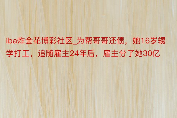 iba炸金花博彩社区_为帮哥哥还债，她16岁辍学打工，追随雇主24年后，雇主分了她30亿