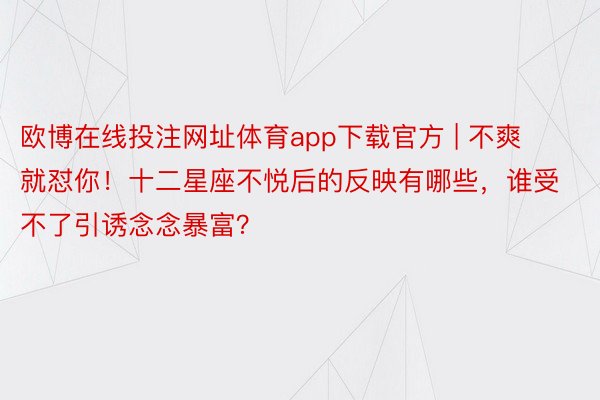 欧博在线投注网址体育app下载官方 | 不爽就怼你！十二星座不悦后的反映有哪些，谁受不了引诱念念暴富？