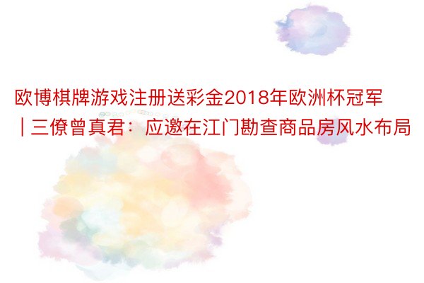 欧博棋牌游戏注册送彩金2018年欧洲杯冠军 | 三僚曾真君：应邀在江门勘查商品房风水布局