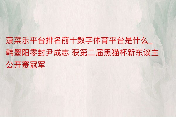 菠菜乐平台排名前十数字体育平台是什么_韩墨阳零封尹成志 获第二届黑猫杯新东谈主公开赛冠军