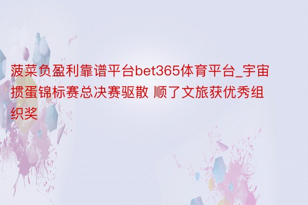 菠菜负盈利靠谱平台bet365体育平台_宇宙掼蛋锦标赛总决赛驱散 顺了文旅获优秀组织奖