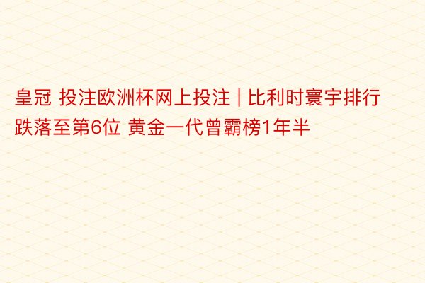 皇冠 投注欧洲杯网上投注 | 比利时寰宇排行跌落至第6位 黄金一代曾霸榜1年半