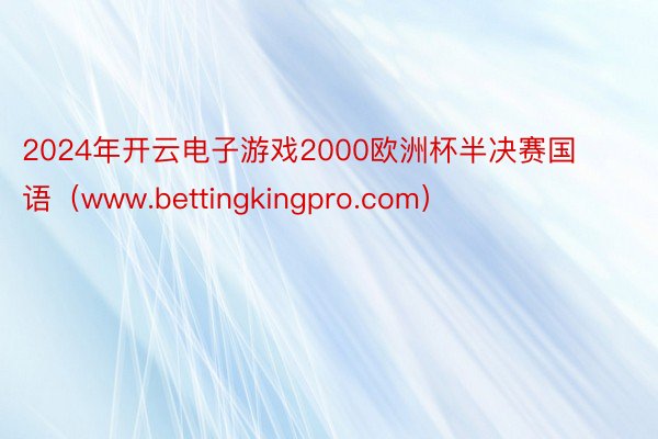 2024年开云电子游戏2000欧洲杯半决赛国语（www.bettingkingpro.com）