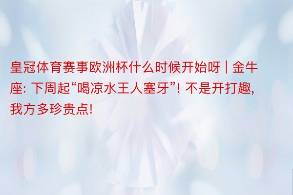 皇冠体育赛事欧洲杯什么时候开始呀 | 金牛座: 下周起“喝凉水王人塞牙”! 不是开打趣, 我方多珍贵点!