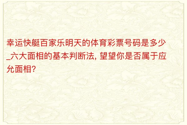 幸运快艇百家乐明天的体育彩票号码是多少_六大面相的基本判断法, 望望你是否属于应允面相?