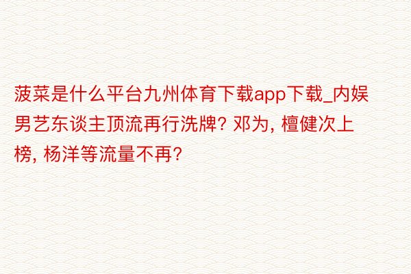 菠菜是什么平台九州体育下载app下载_内娱男艺东谈主顶流再行洗牌? 邓为, 檀健次上榜, 杨洋等流量不再?