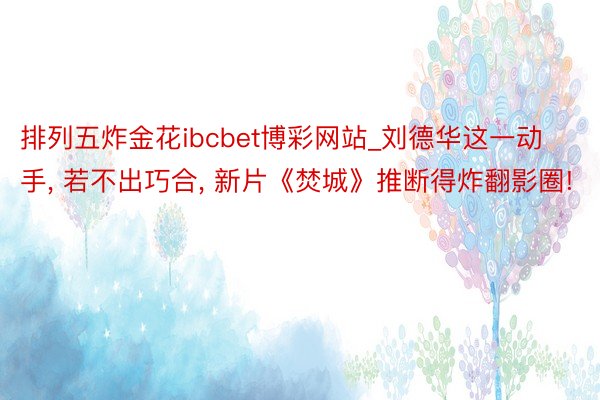 排列五炸金花ibcbet博彩网站_刘德华这一动手, 若不出巧合, 新片《焚城》推断得炸翻影圈!