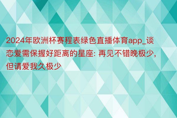 2024年欧洲杯赛程表绿色直播体育app_谈恋爱需保握好距离的星座: 再见不错晚极少, 但请爱我久极少