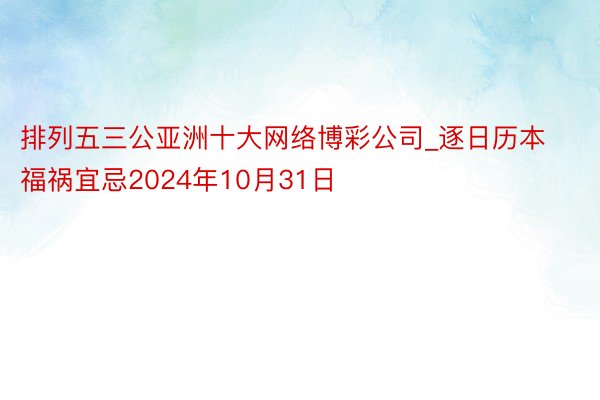 排列五三公亚洲十大网络博彩公司_逐日历本福祸宜忌2024年10月31日