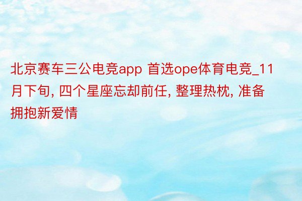 北京赛车三公电竞app 首选ope体育电竞_11月下旬, 四个星座忘却前任, 整理热枕, 准备拥抱新爱情