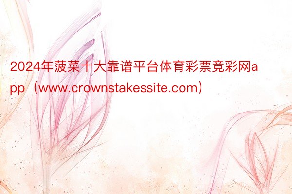 2024年菠菜十大靠谱平台体育彩票竞彩网app（www.crownstakessite.com）