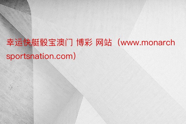 幸运快艇骰宝澳门 博彩 网站（www.monarchsportsnation.com）