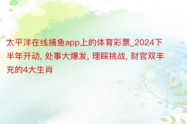 太平洋在线捕鱼app上的体育彩票_2024下半年开动, 处事大爆发, 理睬挑战, 财官双丰充的4大生肖