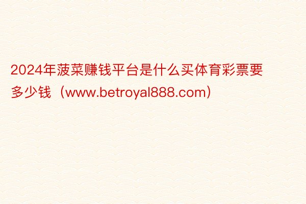 2024年菠菜赚钱平台是什么买体育彩票要多少钱（www.betroyal888.com）