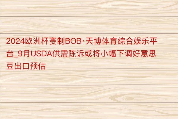 2024欧洲杯赛制BOB·天博体育综合娱乐平台_9月USDA供需陈诉或将小幅下调好意思豆出口预估