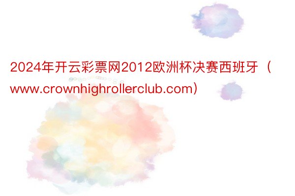 2024年开云彩票网2012欧洲杯决赛西班牙（www.crownhighrollerclub.com）